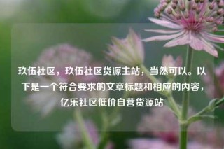 玖伍社区，玖伍社区货源主站，当然可以。以下是一个符合要求的文章标题和相应的内容，亿乐社区低价自营货源站