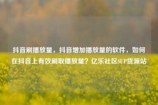 抖音刷播放量，抖音增加播放量的软件，如何在抖音上有效刷取播放量？亿乐社区SUP货源站
