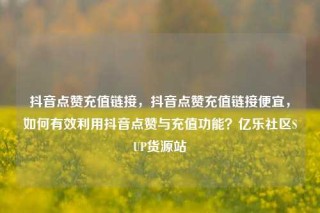 抖音点赞充值链接，抖音点赞充值链接便宜，如何有效利用抖音点赞与充值功能？亿乐社区SUP货源站