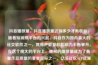 抖音播放量，抖音播放量达到多少才有收益，随着短视频平台的兴起，抖音作为国内最火的社交软件之一，其用户数量和影响力不断攀升。在这个庞大的平台上，视频的播放量成为了衡量作品质量的重要指标之一。亿乐社区SUP货源站