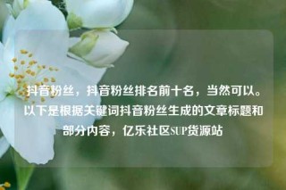 抖音粉丝，抖音粉丝排名前十名，当然可以。以下是根据关键词抖音粉丝生成的文章标题和部分内容，亿乐社区SUP货源站