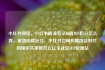 小红书阅读，小红书阅读笔记10篇加5积分怎么弄，重塑阅读社交，小红书如何构建内容时代的知识共享新范式亿乐社区SUP货源站