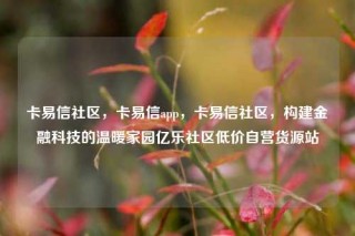卡易信社区，卡易信app，卡易信社区，构建金融科技的温暖家园亿乐社区低价自营货源站