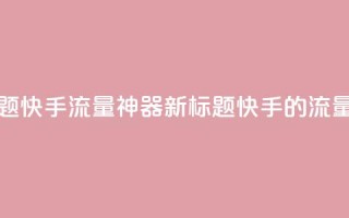原标题：快手流量神器新标题：快手的流量利器