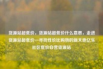 货源站超低价，货源站超低价什么意思，走进货源站超低价—寻找性价比购物的新天地亿乐社区低价自营货源站
