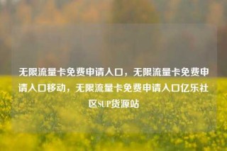 无限流量卡免费申请入口，无限流量卡免费申请入口移动，无限流量卡免费申请入口亿乐社区SUP货源站