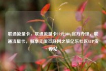 联通流量卡，联通流量卡19元200g官方办理，联通流量卡，畅享无限互联网之旅亿乐社区SUP货源站
