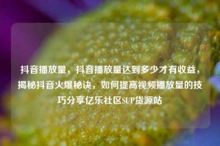 抖音播放量，抖音播放量达到多少才有收益，揭秘抖音火爆秘诀，如何提高视频播放量的技巧分享亿乐社区SUP货源站