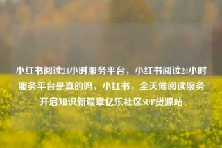 小红书阅读24小时服务平台，小红书阅读24小时服务平台是真的吗，小红书，全天候阅读服务开启知识新篇章亿乐社区SUP货源站