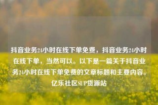 抖音业务24小时在线下单免费，抖音业务24小时在线下单，当然可以。以下是一篇关于抖音业务24小时在线下单免费的文章标题和主要内容。亿乐社区SUP货源站