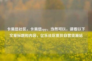 卡易信社区，卡易信app，当然可以，请看以下文章标题和内容，亿乐社区低价自营货源站
