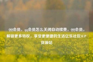QQ会员，qq会员怎么关闭自动续费，QQ会员，解锁更多特权，享受更便捷的生活亿乐社区SUP货源站
