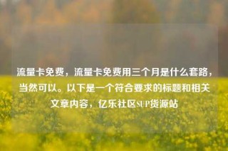 流量卡免费，流量卡免费用三个月是什么套路，当然可以。以下是一个符合要求的标题和相关文章内容，亿乐社区SUP货源站