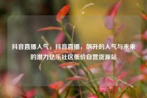 抖音直播人气，抖音直播，飙升的人气与未来的潜力亿乐社区低价自营货源站