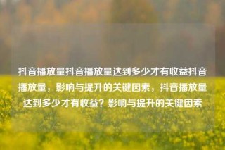 抖音播放量抖音播放量达到多少才有收益抖音播放量，影响与提升的关键因素，抖音播放量达到多少才有收益？影响与提升的关键因素
