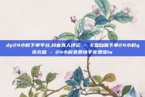 dy24小时下单平台,抖音真人评论 - 卡盟自助下单24小时q币充值 - 24小时免费快手免费涨1w