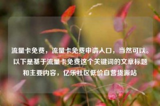流量卡免费，流量卡免费申请入口，当然可以。以下是基于流量卡免费这个关键词的文章标题和主要内容，亿乐社区低价自营货源站