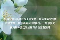 抖音业务24小时在线下单免费，抖音业务24小时在线下单，抖音业务24小时在线，让您享受无忧购物体验亿乐社区低价自营货源站