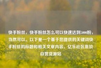 快手粉丝，快手粉丝怎么可以快速达到5000粉，当然可以。以下是一个基于您提供的关键词快手粉丝的标题和相关文章内容。亿乐社区低价自营货源站
