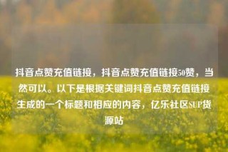 抖音点赞充值链接，抖音点赞充值链接50赞，当然可以。以下是根据关键词抖音点赞充值链接生成的一个标题和相应的内容，亿乐社区SUP货源站