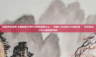 抖音评论业务,卡盟自助下单24小时视频vip - 抖音1-60级与75级区别 - 快手粉丝4万人能挣多少钱