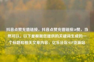 抖音点赞充值链接，抖音点赞充值链接50赞，当然可以。以下是根据您提供的关键词生成的一个标题和相关文章内容，亿乐社区SUP货源站