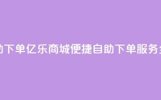 亿乐商城自助下单 - 亿乐商城便捷自助下单服务全解析!