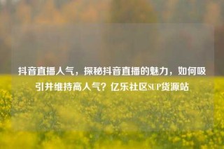 抖音直播人气，探秘抖音直播的魅力，如何吸引并维持高人气？亿乐社区SUP货源站