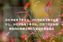 小红书业务下单平台，小红书业务下单平台是什么，小红书业务下单平台，打造个性化购物体验的小秘籍亿乐社区低价自营货源站