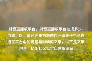抖音直播放平台，抖音直播放平台抽成多少，当然可以，请允许我为您创作一篇关于抖音直播在平台中的崛起与影响的文章。以下是文章内容，亿乐社区低价自营货源站