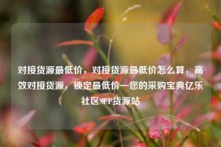 对接货源最低价，对接货源最低价怎么算，高效对接货源，锁定最低价—您的采购宝典亿乐社区SUP货源站