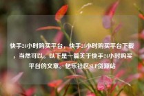 快手24小时购买平台，快手24小时购买平台下载，当然可以。以下是一篇关于快手24小时购买平台的文章。亿乐社区SUP货源站