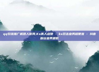qq引流推广机器人官网,Ks真人点赞 - ks双击业务超便宜 - 抖音粉丝业务最低
