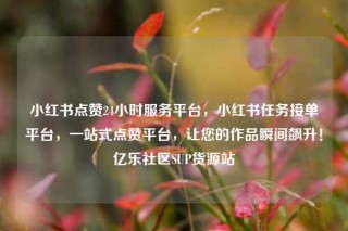 小红书点赞24小时服务平台，小红书任务接单平台，一站式点赞平台，让您的作品瞬间飙升！亿乐社区SUP货源站