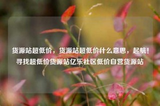 货源站超低价，货源站超低价什么意思，起航！寻找超低价货源站亿乐社区低价自营货源站