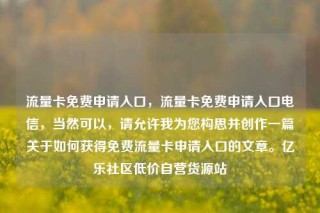 流量卡免费申请入口，流量卡免费申请入口电信，当然可以，请允许我为您构思并创作一篇关于如何获得免费流量卡申请入口的文章。亿乐社区低价自营货源站