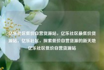 亿乐社区低价自营货源站，亿乐社区最低价货源站，亿乐社区，探索低价自营货源的新天地亿乐社区低价自营货源站