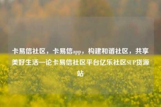 卡易信社区，卡易信app，构建和谐社区，共享美好生活—论卡易信社区平台亿乐社区SUP货源站