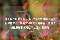 快手在线自助业务平台，快手在线自助业务平台微信支付，快手在线自助业务平台，开启个性化营销新纪元亿乐社区SUP货源站