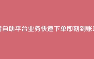 抖音自助平台业务快速下单即刻到账攻略