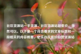 社区货源站一手货源，社区货源站超低价，当然可以。以下是一个符合要求的文章标题和一段相关的内容概要。亿乐社区低价自营货源站