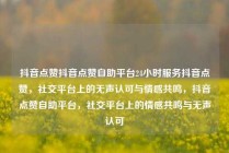 抖音点赞抖音点赞自助平台24小时服务抖音点赞，社交平台上的无声认可与情感共鸣，抖音点赞自助平台，社交平台上的情感共鸣与无声认可
