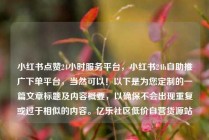 小红书点赞24小时服务平台，小红书24h自助推广下单平台，当然可以！以下是为您定制的一篇文章标题及内容概要，以确保不会出现重复或过于相似的内容。亿乐社区低价自营货源站