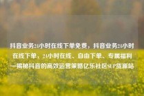 抖音业务24小时在线下单免费，抖音业务24小时在线下单，24小时在线、自由下单、专属福利—揭秘抖音的高效运营策略亿乐社区SUP货源站