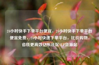 24小时快手下单平台便宜，24小时快手下单平台便宜免费，24小时快速下单平台，比价购物，省钱更高效亿乐社区SUP货源站