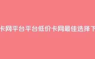低价卡网平台 - 平台低价卡网——最佳选择~