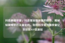 抖音刷播放量，抖音增加播放量的软件，揭秘短视频平台流量密码，如何科学提升播放量亿乐社区SUP货源站