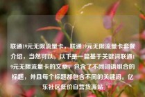 联通19元无限流量卡，联通19元无限流量卡套餐介绍，当然可以。以下是一篇基于关键词联通19元无限流量卡的文章，包含了不同词语组合的标题，并且每个标题都包含不同的关键词。亿乐社区低价自营货源站