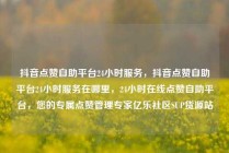 抖音点赞自助平台24小时服务，抖音点赞自助平台24小时服务在哪里，24小时在线点赞自助平台，您的专属点赞管理专家亿乐社区SUP货源站