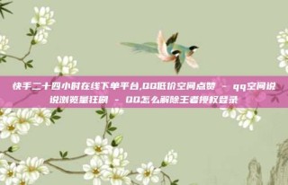 快手二十四小时在线下单平台,QQ低价空间点赞 - qq空间说说浏览量狂刷 - QQ怎么解除王者授权登录